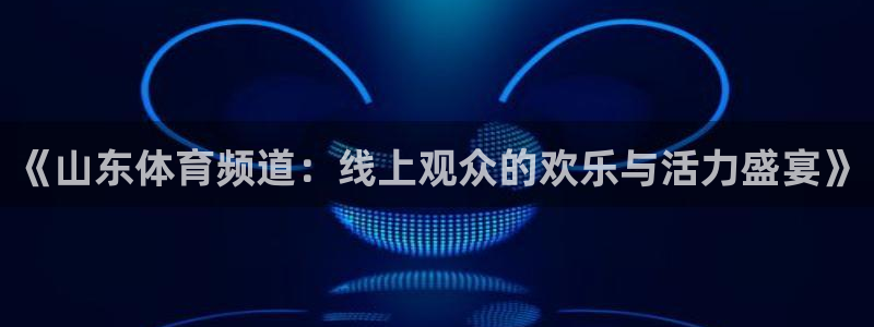 袋鼠体育直播nba：《山东体育频道：线上观众的欢乐与活力盛宴》