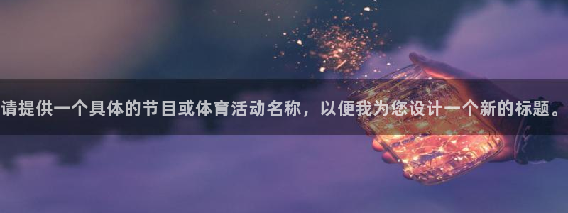 袋鼠直播看nba比赛：请提供一个具体的节目或体育活动名称，以便我为您设计一个新的标题。