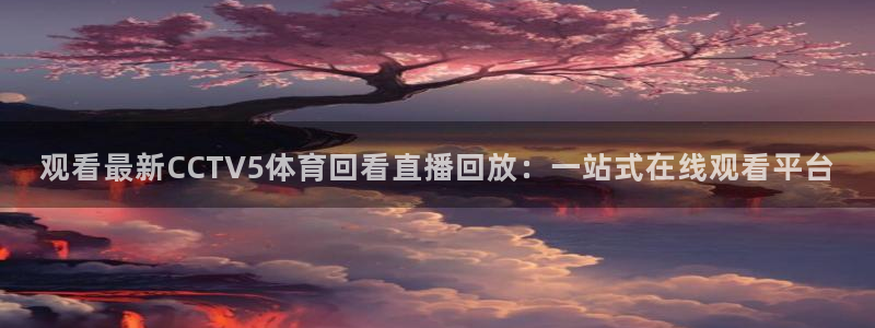 袋鼠直播体育在线观看：观看最新CCTV5体育回看直播回放：一站式在线观看平台