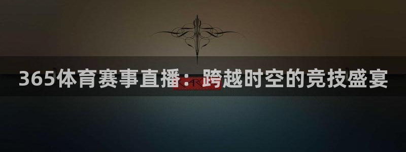 袋鼠体育免费观看：365体育赛事直播：跨越时空的竞技盛宴